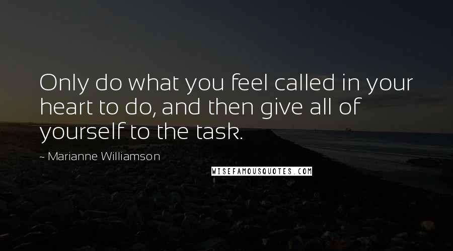 Marianne Williamson Quotes: Only do what you feel called in your heart to do, and then give all of yourself to the task.