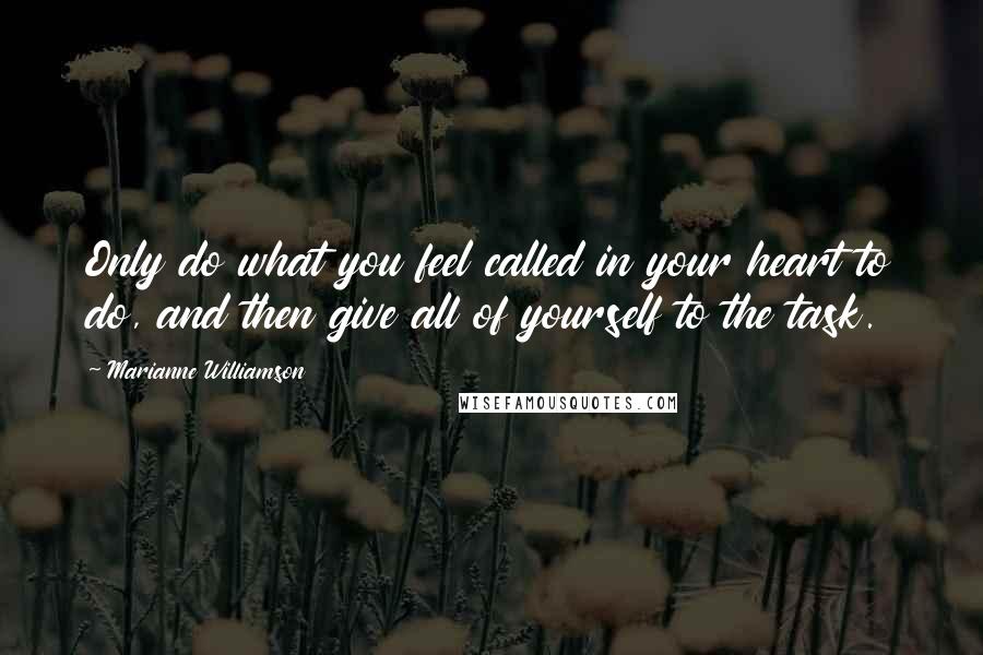 Marianne Williamson Quotes: Only do what you feel called in your heart to do, and then give all of yourself to the task.