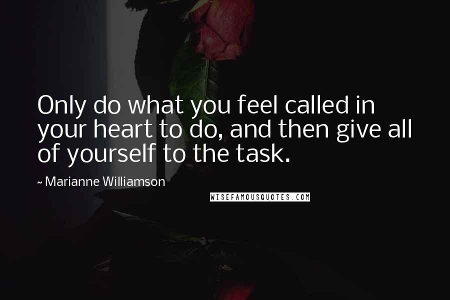 Marianne Williamson Quotes: Only do what you feel called in your heart to do, and then give all of yourself to the task.