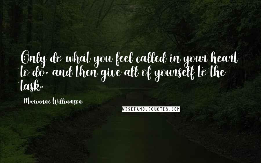 Marianne Williamson Quotes: Only do what you feel called in your heart to do, and then give all of yourself to the task.