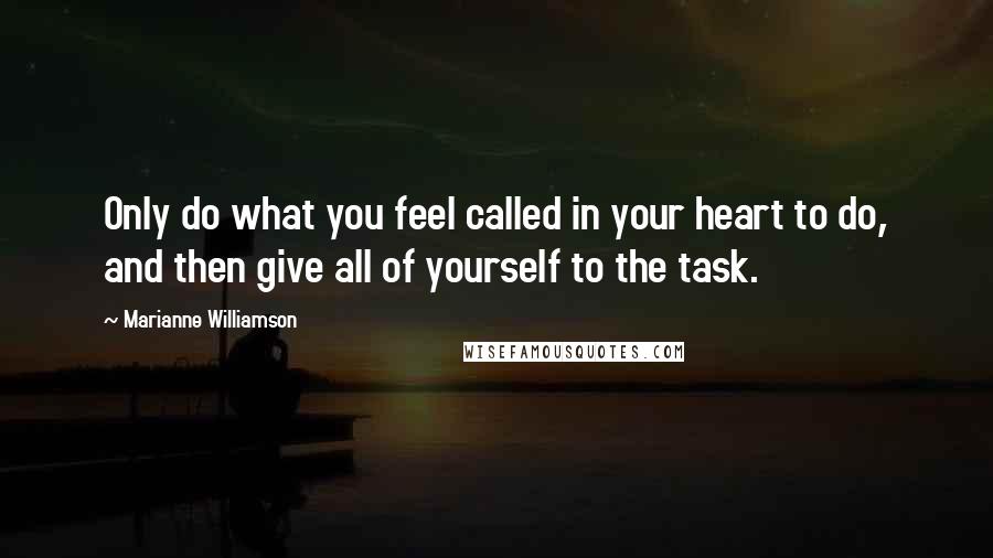 Marianne Williamson Quotes: Only do what you feel called in your heart to do, and then give all of yourself to the task.