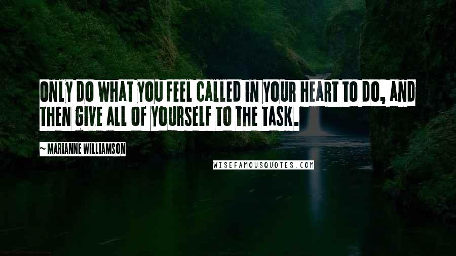 Marianne Williamson Quotes: Only do what you feel called in your heart to do, and then give all of yourself to the task.