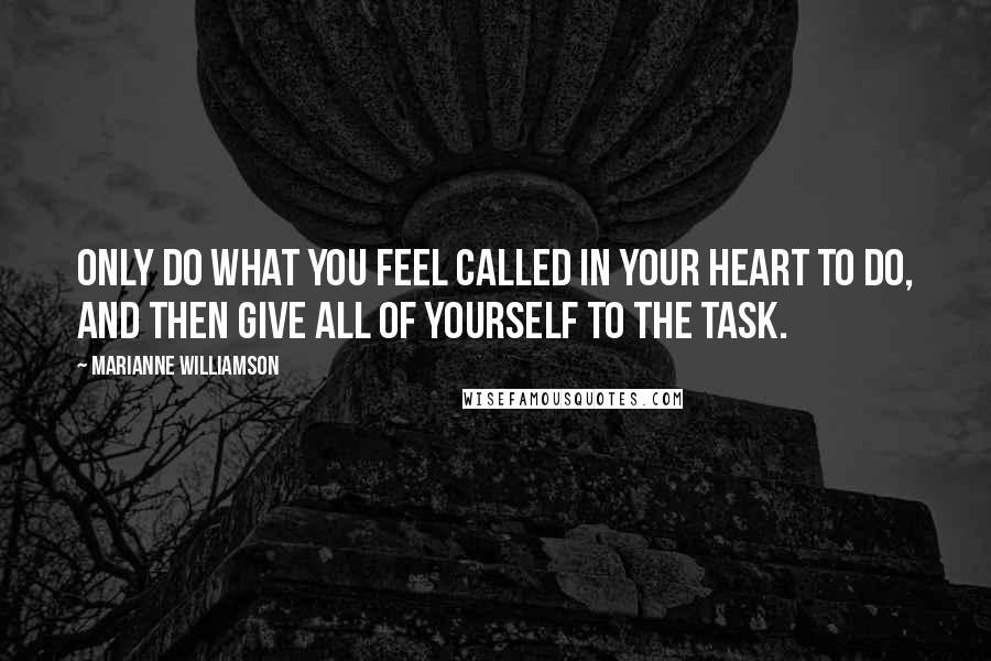 Marianne Williamson Quotes: Only do what you feel called in your heart to do, and then give all of yourself to the task.