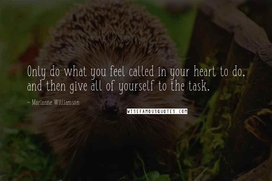 Marianne Williamson Quotes: Only do what you feel called in your heart to do, and then give all of yourself to the task.