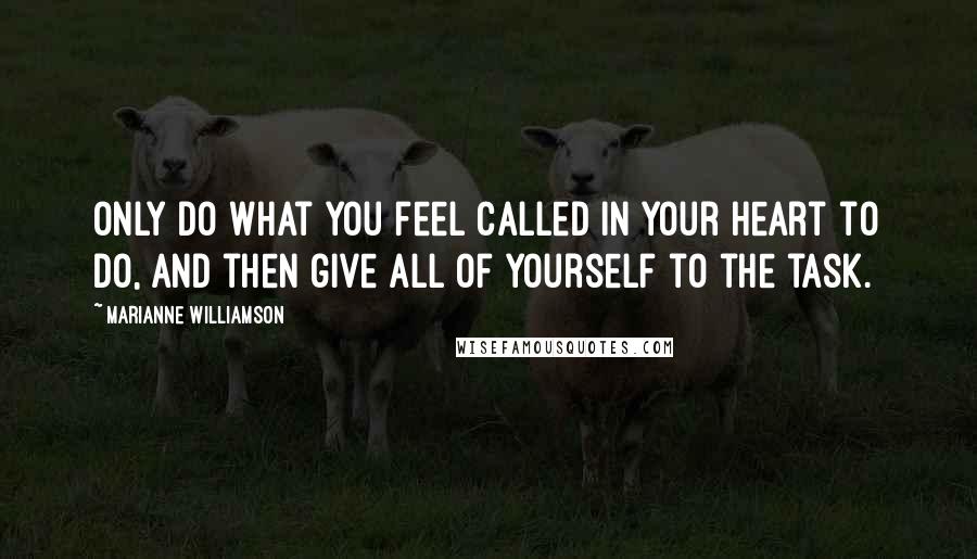 Marianne Williamson Quotes: Only do what you feel called in your heart to do, and then give all of yourself to the task.