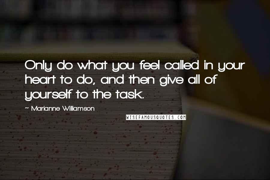 Marianne Williamson Quotes: Only do what you feel called in your heart to do, and then give all of yourself to the task.