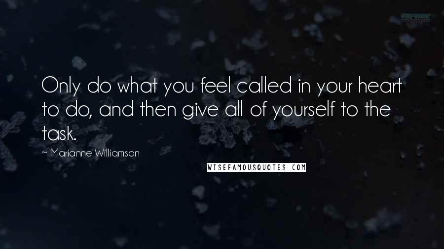 Marianne Williamson Quotes: Only do what you feel called in your heart to do, and then give all of yourself to the task.