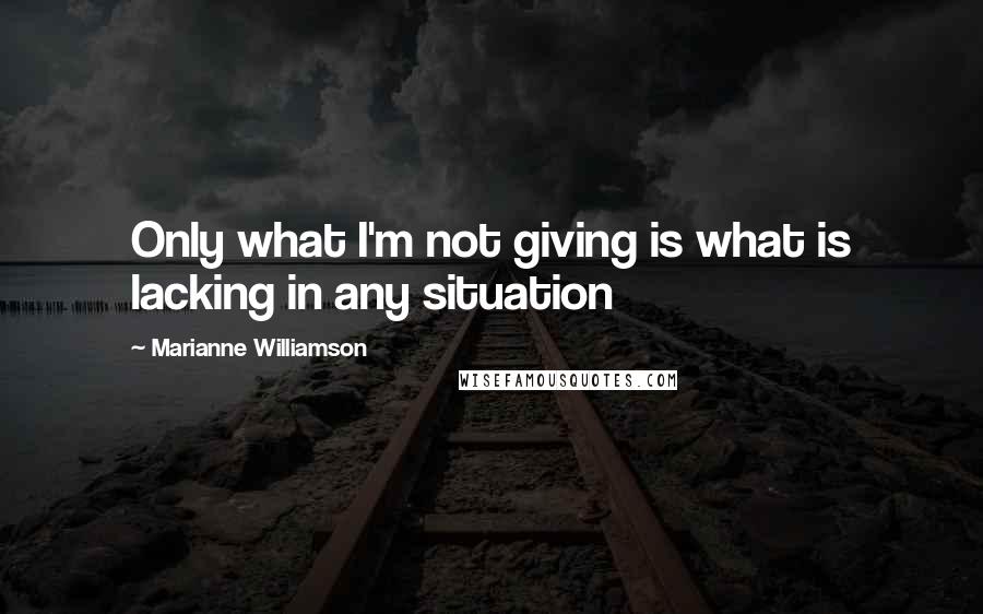 Marianne Williamson Quotes: Only what I'm not giving is what is lacking in any situation