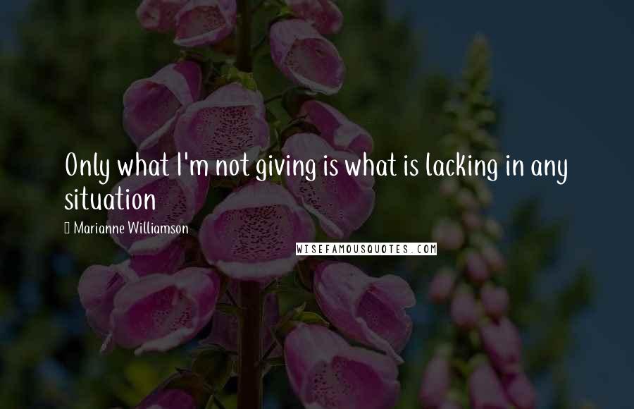 Marianne Williamson Quotes: Only what I'm not giving is what is lacking in any situation