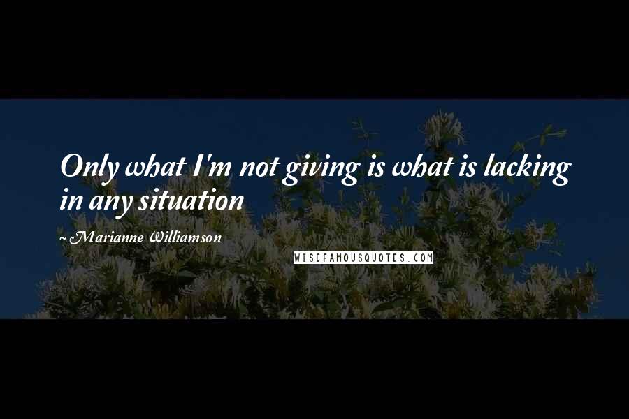 Marianne Williamson Quotes: Only what I'm not giving is what is lacking in any situation