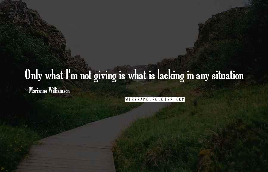 Marianne Williamson Quotes: Only what I'm not giving is what is lacking in any situation