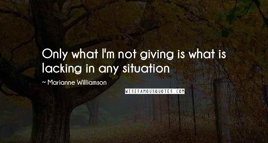 Marianne Williamson Quotes: Only what I'm not giving is what is lacking in any situation