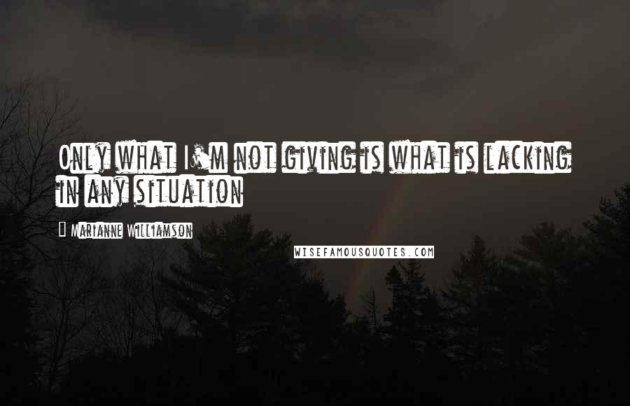 Marianne Williamson Quotes: Only what I'm not giving is what is lacking in any situation