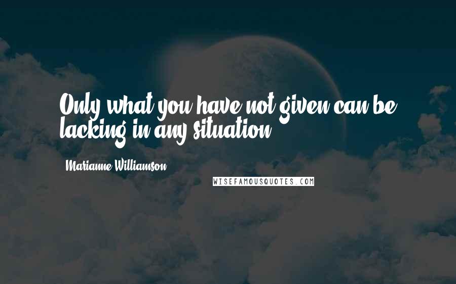 Marianne Williamson Quotes: Only what you have not given can be lacking in any situation.