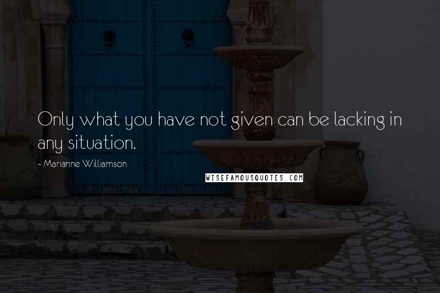 Marianne Williamson Quotes: Only what you have not given can be lacking in any situation.