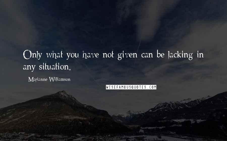 Marianne Williamson Quotes: Only what you have not given can be lacking in any situation.