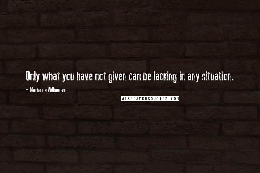 Marianne Williamson Quotes: Only what you have not given can be lacking in any situation.