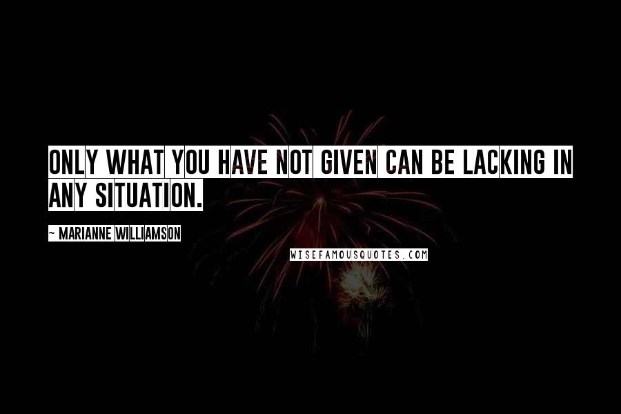 Marianne Williamson Quotes: Only what you have not given can be lacking in any situation.