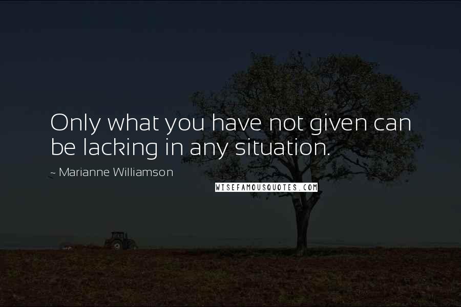 Marianne Williamson Quotes: Only what you have not given can be lacking in any situation.