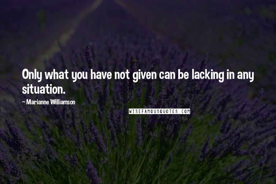 Marianne Williamson Quotes: Only what you have not given can be lacking in any situation.