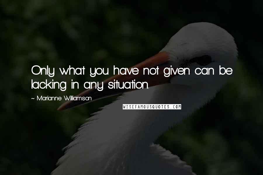 Marianne Williamson Quotes: Only what you have not given can be lacking in any situation.