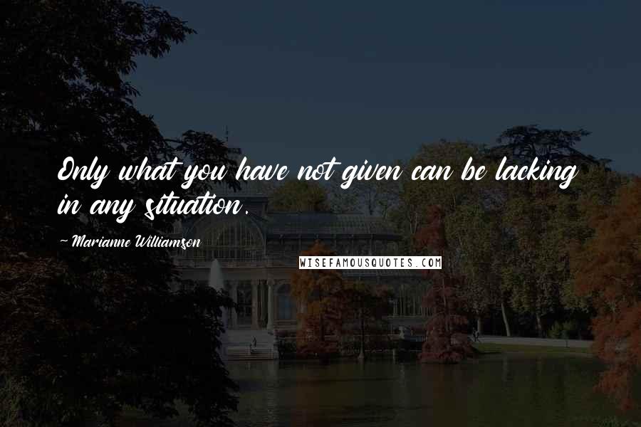 Marianne Williamson Quotes: Only what you have not given can be lacking in any situation.