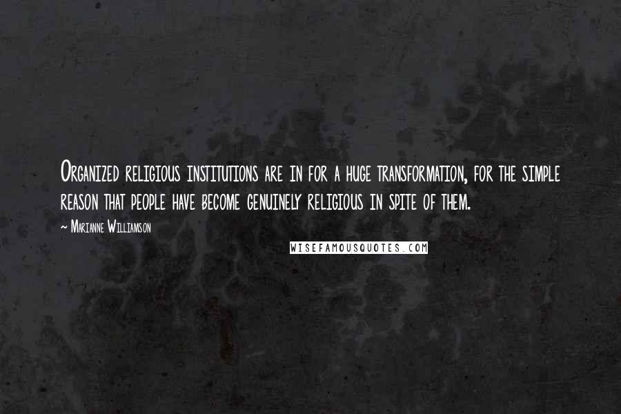 Marianne Williamson Quotes: Organized religious institutions are in for a huge transformation, for the simple reason that people have become genuinely religious in spite of them.