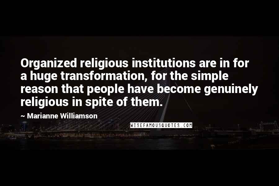 Marianne Williamson Quotes: Organized religious institutions are in for a huge transformation, for the simple reason that people have become genuinely religious in spite of them.