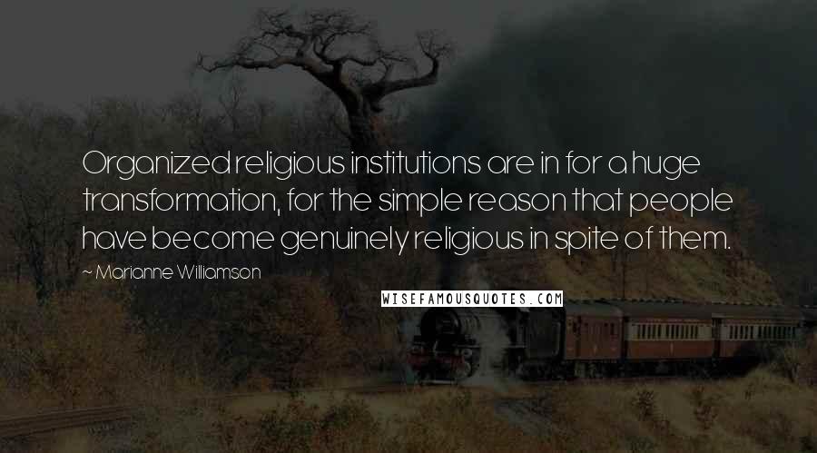 Marianne Williamson Quotes: Organized religious institutions are in for a huge transformation, for the simple reason that people have become genuinely religious in spite of them.