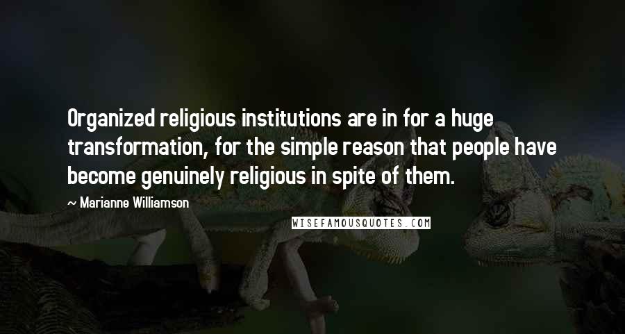 Marianne Williamson Quotes: Organized religious institutions are in for a huge transformation, for the simple reason that people have become genuinely religious in spite of them.