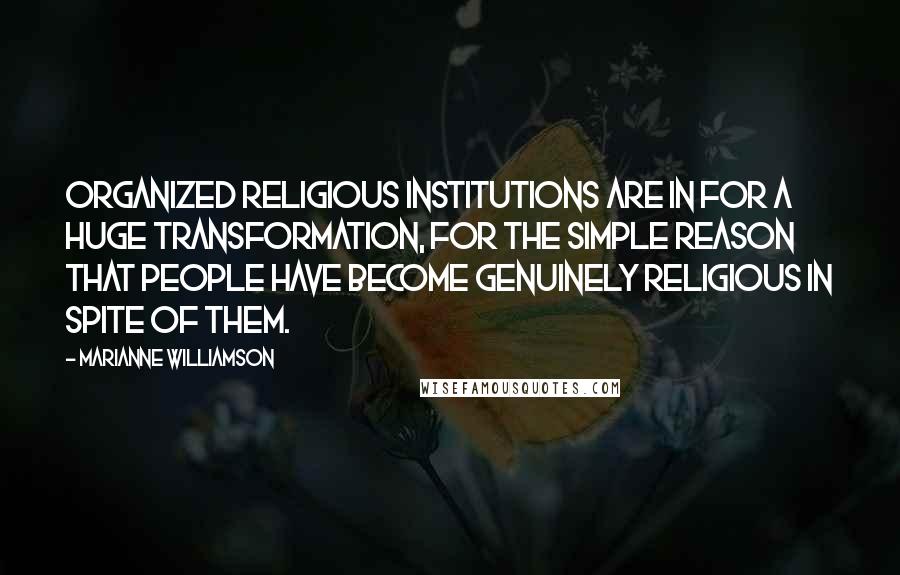 Marianne Williamson Quotes: Organized religious institutions are in for a huge transformation, for the simple reason that people have become genuinely religious in spite of them.