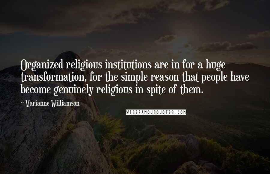 Marianne Williamson Quotes: Organized religious institutions are in for a huge transformation, for the simple reason that people have become genuinely religious in spite of them.