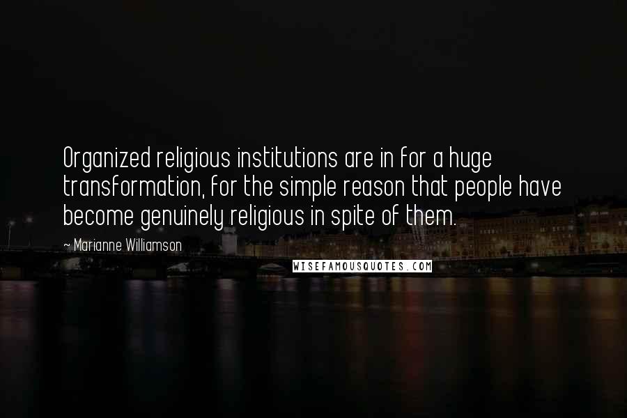 Marianne Williamson Quotes: Organized religious institutions are in for a huge transformation, for the simple reason that people have become genuinely religious in spite of them.
