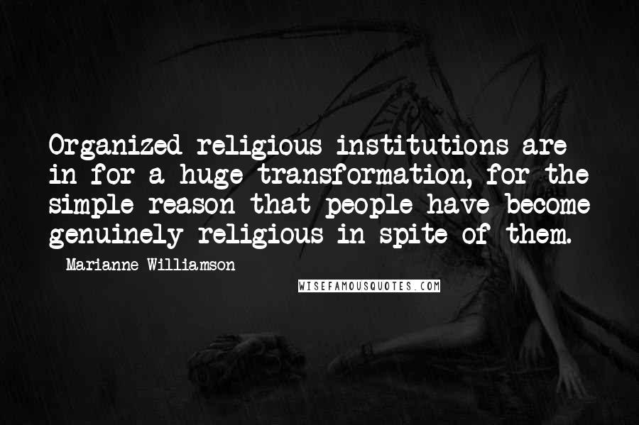 Marianne Williamson Quotes: Organized religious institutions are in for a huge transformation, for the simple reason that people have become genuinely religious in spite of them.