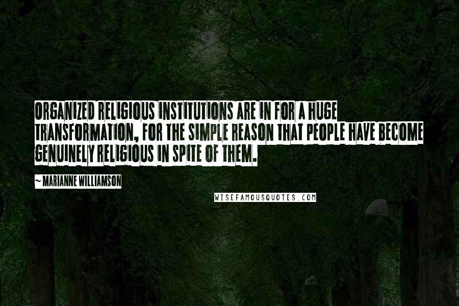 Marianne Williamson Quotes: Organized religious institutions are in for a huge transformation, for the simple reason that people have become genuinely religious in spite of them.