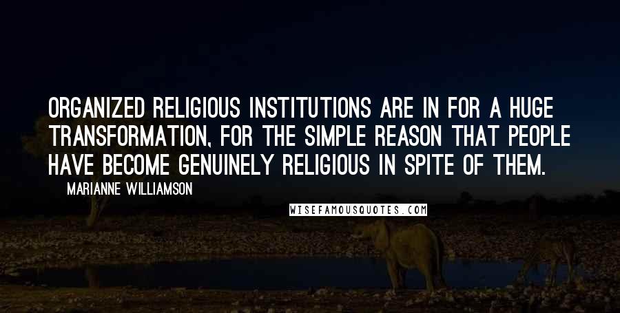 Marianne Williamson Quotes: Organized religious institutions are in for a huge transformation, for the simple reason that people have become genuinely religious in spite of them.