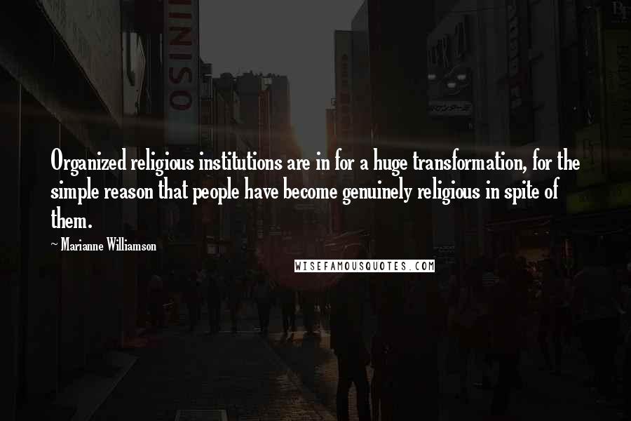 Marianne Williamson Quotes: Organized religious institutions are in for a huge transformation, for the simple reason that people have become genuinely religious in spite of them.