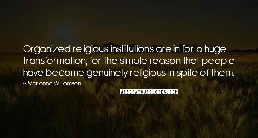 Marianne Williamson Quotes: Organized religious institutions are in for a huge transformation, for the simple reason that people have become genuinely religious in spite of them.