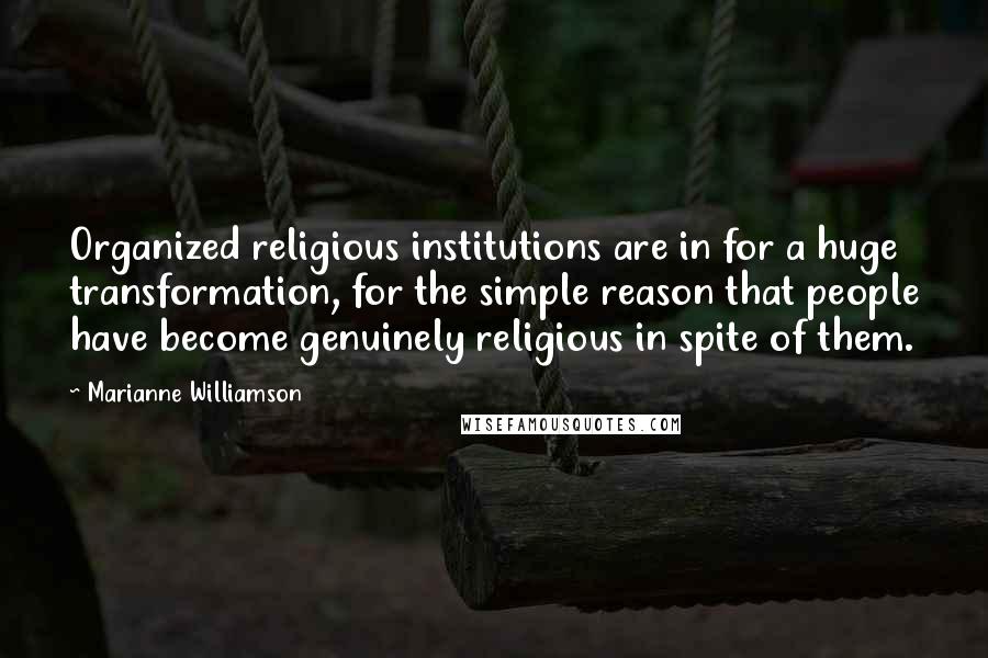 Marianne Williamson Quotes: Organized religious institutions are in for a huge transformation, for the simple reason that people have become genuinely religious in spite of them.