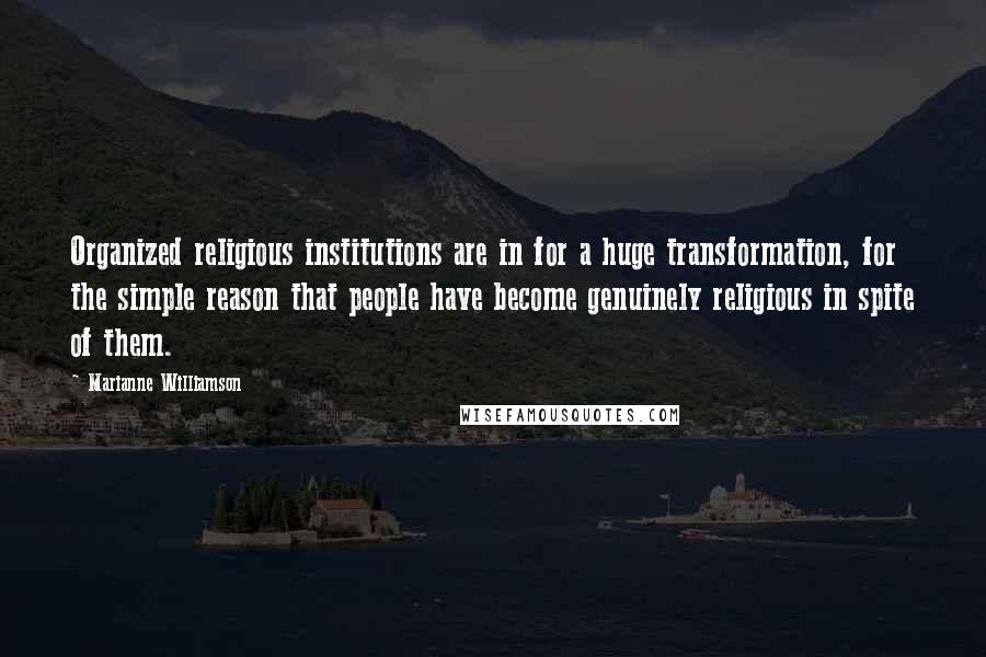 Marianne Williamson Quotes: Organized religious institutions are in for a huge transformation, for the simple reason that people have become genuinely religious in spite of them.