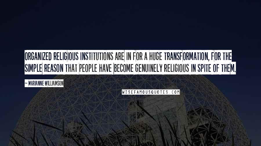 Marianne Williamson Quotes: Organized religious institutions are in for a huge transformation, for the simple reason that people have become genuinely religious in spite of them.