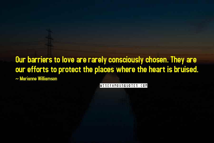 Marianne Williamson Quotes: Our barriers to love are rarely consciously chosen. They are our efforts to protect the places where the heart is bruised.