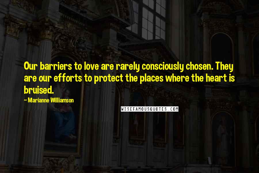 Marianne Williamson Quotes: Our barriers to love are rarely consciously chosen. They are our efforts to protect the places where the heart is bruised.