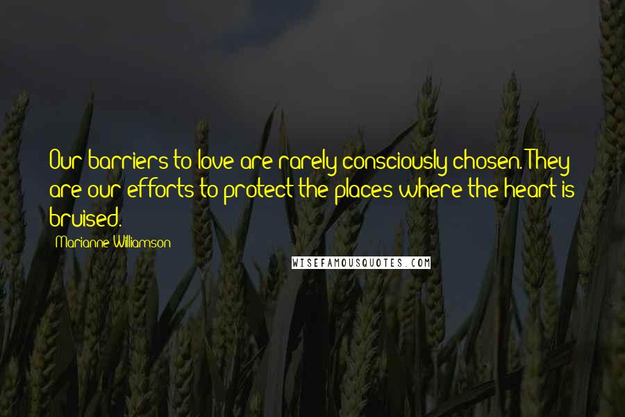 Marianne Williamson Quotes: Our barriers to love are rarely consciously chosen. They are our efforts to protect the places where the heart is bruised.