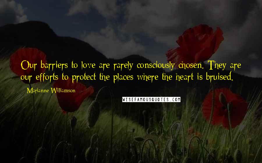 Marianne Williamson Quotes: Our barriers to love are rarely consciously chosen. They are our efforts to protect the places where the heart is bruised.