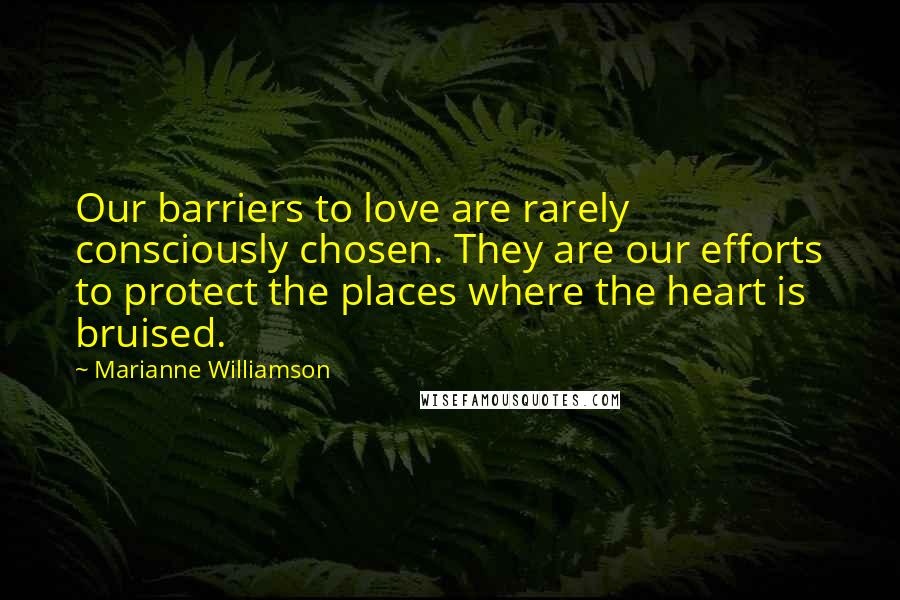 Marianne Williamson Quotes: Our barriers to love are rarely consciously chosen. They are our efforts to protect the places where the heart is bruised.