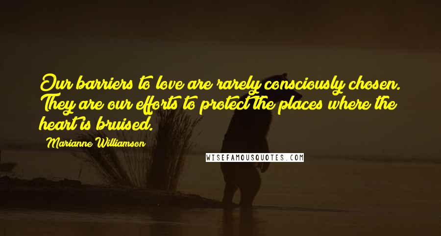 Marianne Williamson Quotes: Our barriers to love are rarely consciously chosen. They are our efforts to protect the places where the heart is bruised.