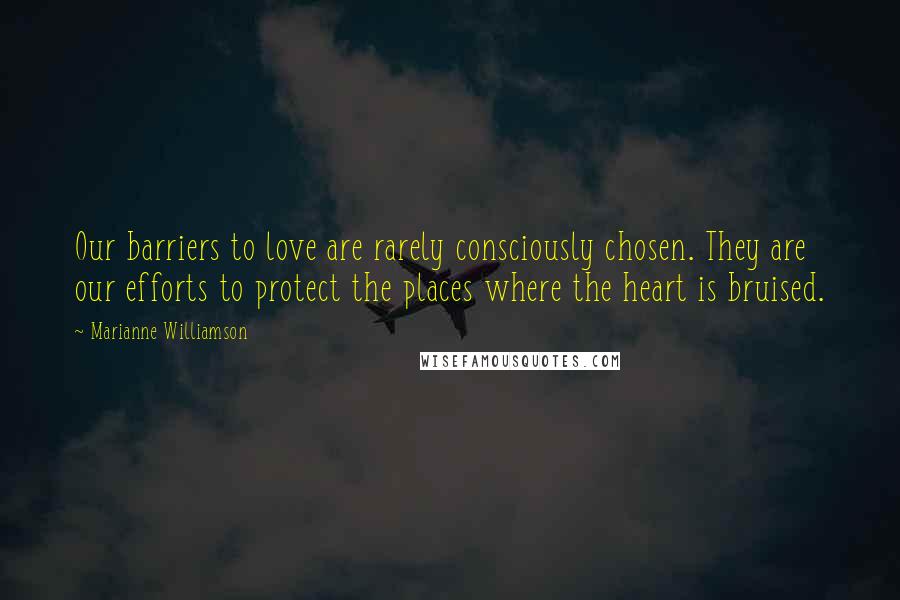 Marianne Williamson Quotes: Our barriers to love are rarely consciously chosen. They are our efforts to protect the places where the heart is bruised.