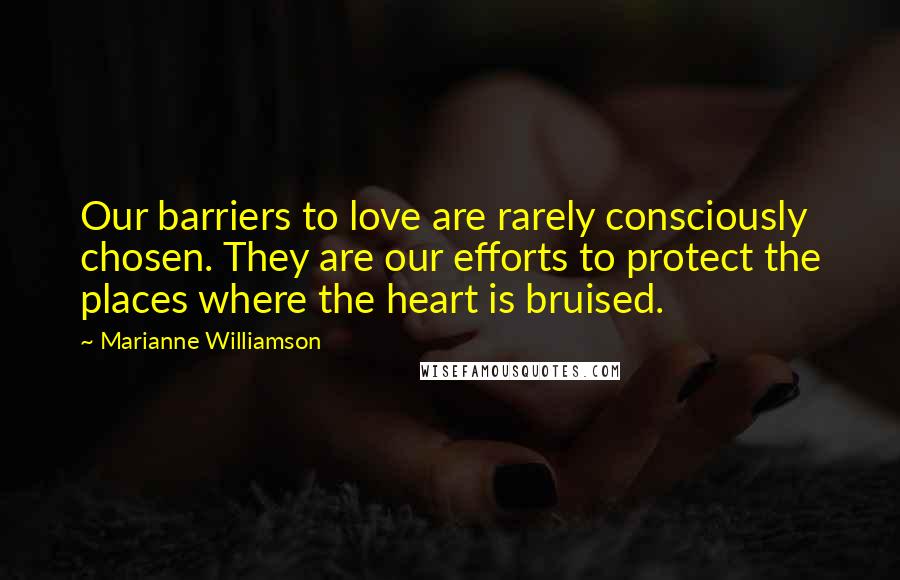 Marianne Williamson Quotes: Our barriers to love are rarely consciously chosen. They are our efforts to protect the places where the heart is bruised.