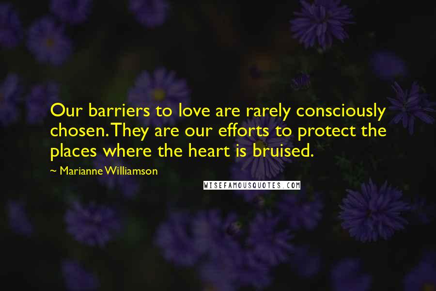 Marianne Williamson Quotes: Our barriers to love are rarely consciously chosen. They are our efforts to protect the places where the heart is bruised.